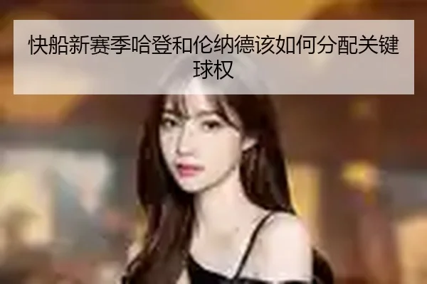 快船新赛季哈登和伦纳德该如何分配关键球权