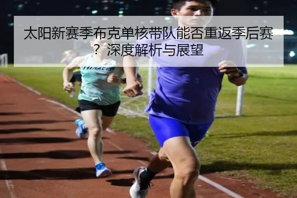 太阳新赛季布克单核带队能否重返季后赛？深度解析与展望