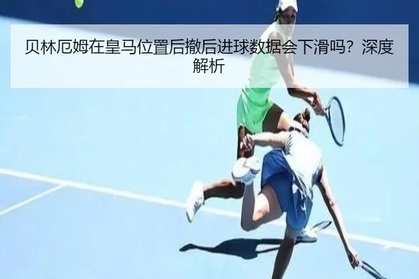 贝林厄姆在皇马位置后撤后进球数据会下滑吗？深度解析