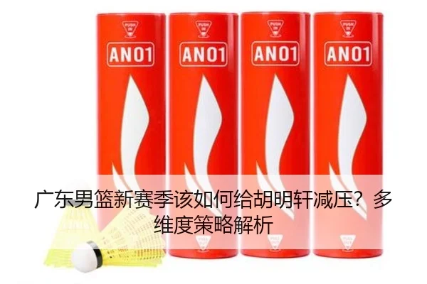广东男篮新赛季该如何给胡明轩减压？多维度策略解析