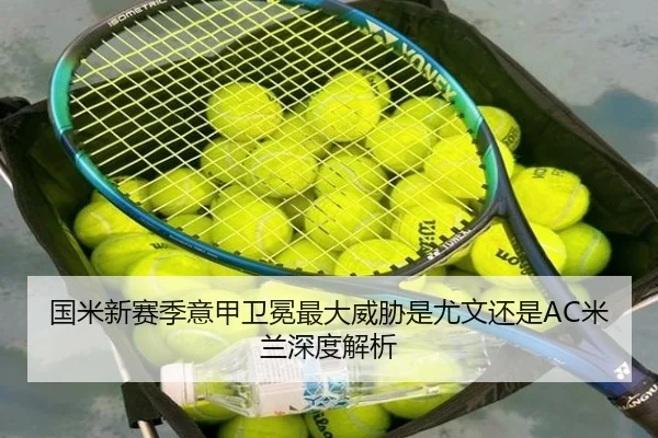 国米新赛季意甲卫冕最大威胁是尤文还是AC米兰深度解析