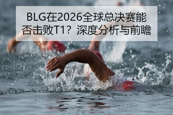 BLG在2026全球总决赛能否击败T1？深度分析与前瞻