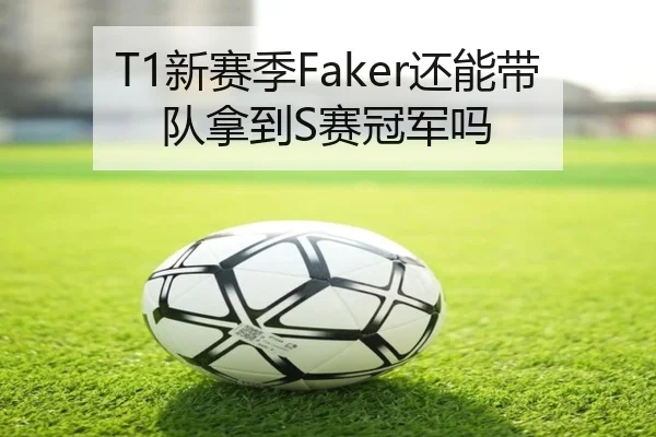 T1新赛季Faker还能带队拿到S赛冠军吗