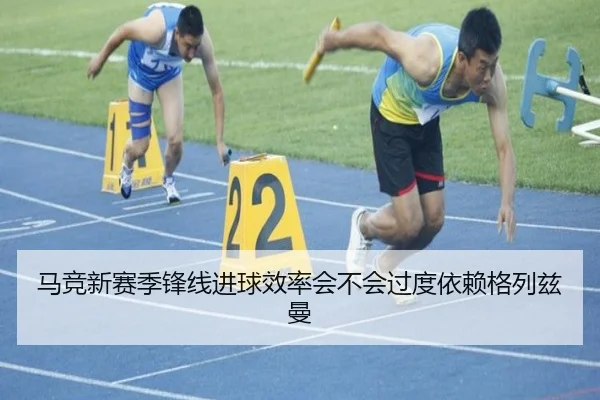 马竞新赛季锋线进球效率会不会过度依赖格列兹曼