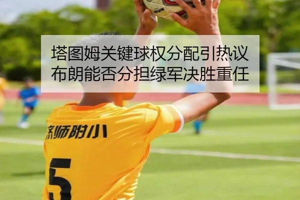 塔图姆关键球权分配引热议 布朗能否分担绿军决胜重任