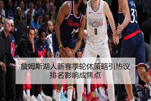詹姆斯湖人新赛季轮休策略引热议 排名影响成焦点