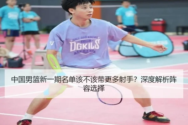 中国男篮新一期名单该不该带更多射手？深度解析阵容选择